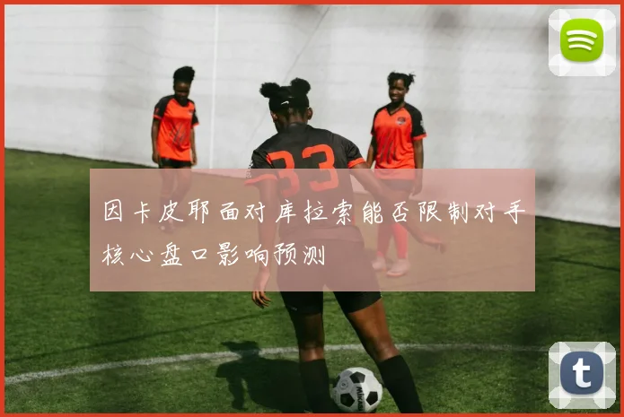 因卡皮耶面对库拉索能否限制对手核心盘口影响预测