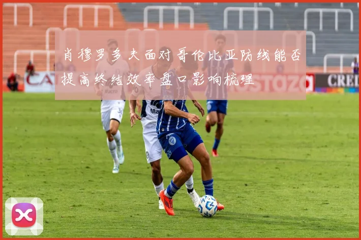 肖穆罗多夫面对哥伦比亚防线能否提高终结效率盘口影响梳理