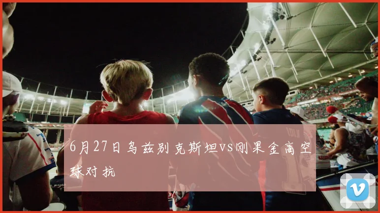 6月27日乌兹别克斯坦vs刚果金高空球对抗