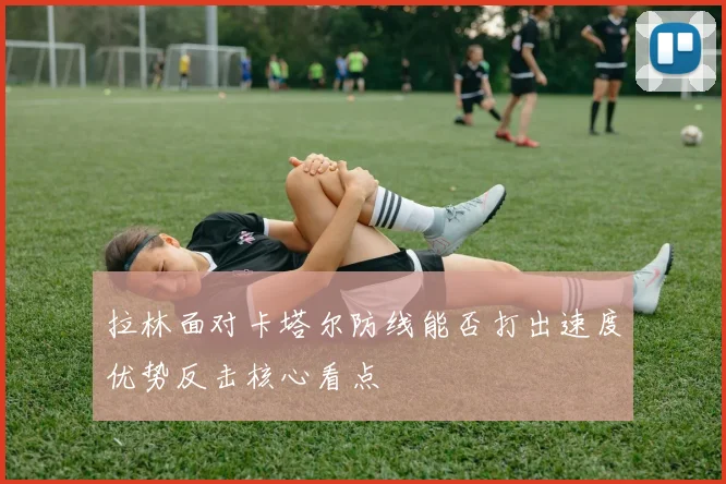 拉林面对卡塔尔防线能否打出速度优势反击核心看点