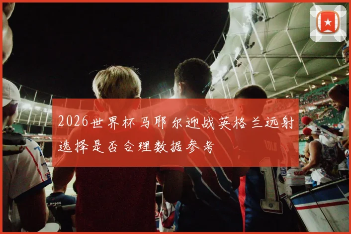 2026世界杯马耶尔迎战英格兰远射选择是否合理数据参考