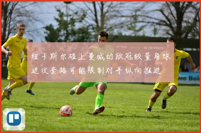 纽卡斯尔碰上曼城的欧冠较量角球进攻套路可能限制对手纵向推进