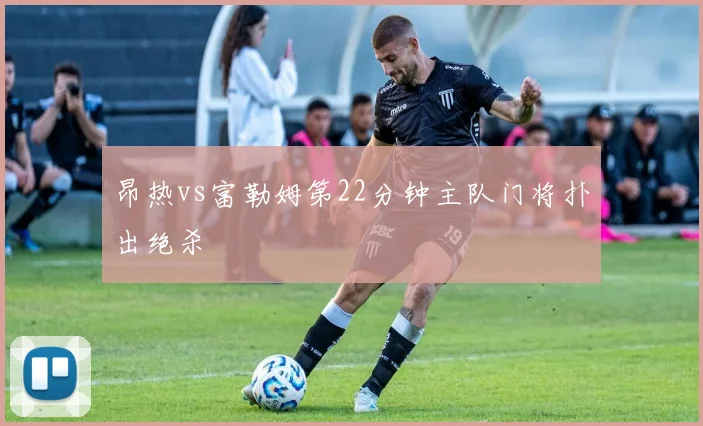 昂热vs富勒姆第22分钟主队门将扑出绝杀