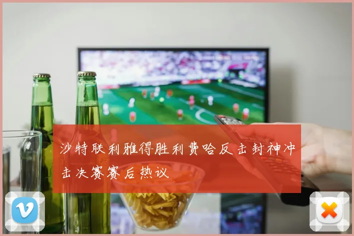 沙特联利雅得胜利费哈反击封神冲击决赛赛后热议