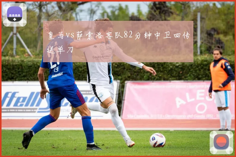 皇马vs萨索洛客队82分钟中卫回传送单刀