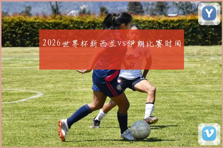 2026世界杯新西兰vs伊朗比赛时间