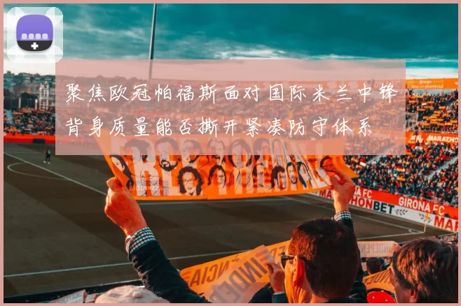 聚焦欧冠帕福斯面对国际米兰中锋背身质量能否撕开紧凑防守体系