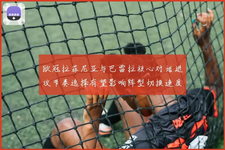 欧冠拉菲尼亚与巴雷拉核心对话进攻节奏选择有望影响阵型切换速度