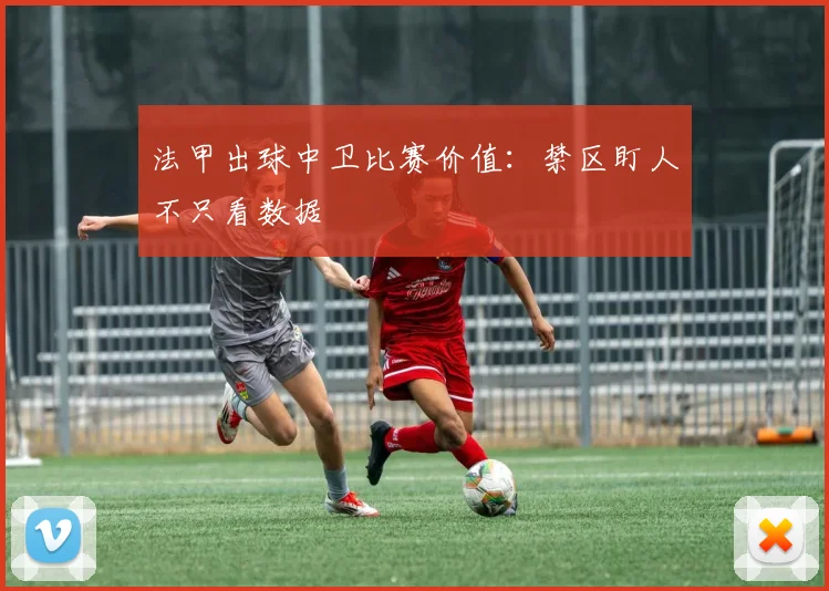 法甲出球中卫比赛价值：禁区盯人不只看数据