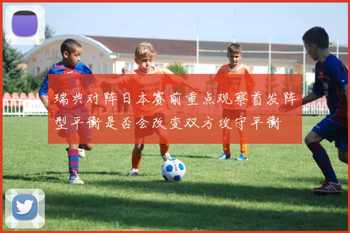 瑞典对阵日本赛前重点观察首发阵型平衡是否会改变双方攻守平衡