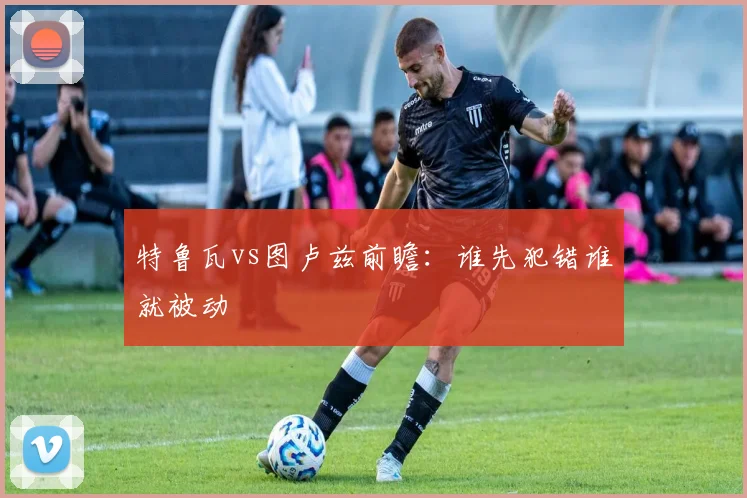 特鲁瓦vs图卢兹前瞻：谁先犯错谁就被动