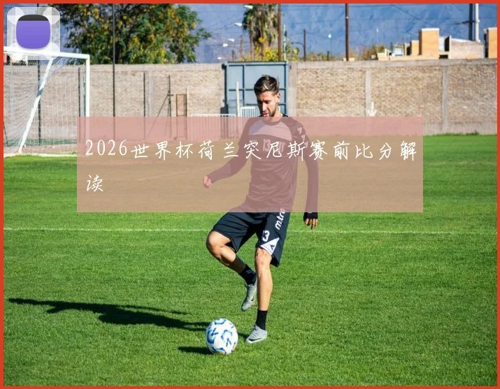2026世界杯荷兰突尼斯赛前比分解读