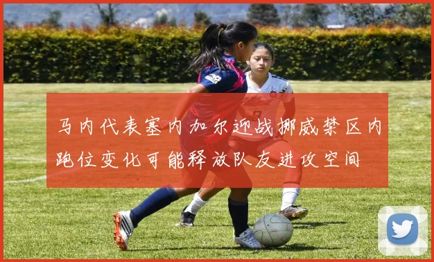 马内代表塞内加尔迎战挪威禁区内跑位变化可能释放队友进攻空间