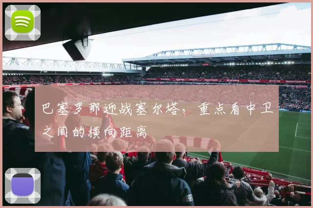巴塞罗那迎战塞尔塔，重点看中卫之间的横向距离