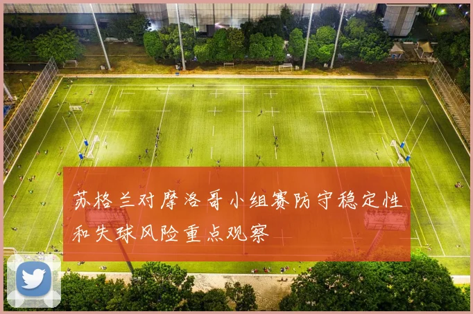 苏格兰对摩洛哥小组赛防守稳定性和失球风险重点观察