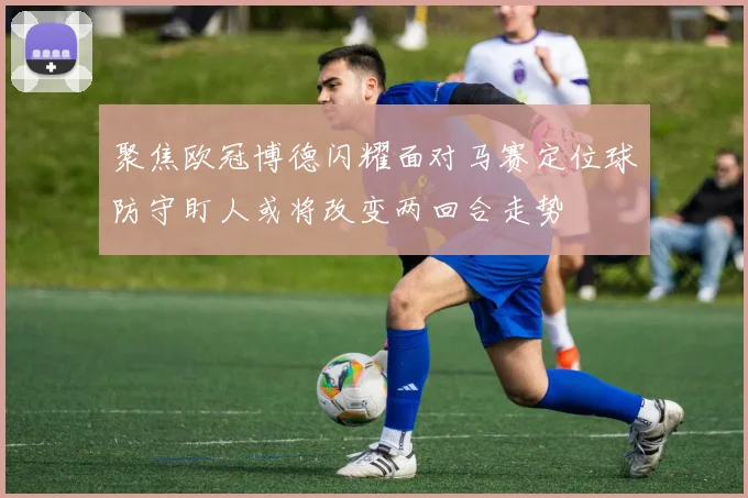 聚焦欧冠博德闪耀面对马赛定位球防守盯人或将改变两回合走势