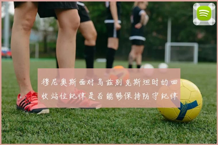 穆尼奥斯面对乌兹别克斯坦时的回收站位纪律是否能够保持防守纪律
