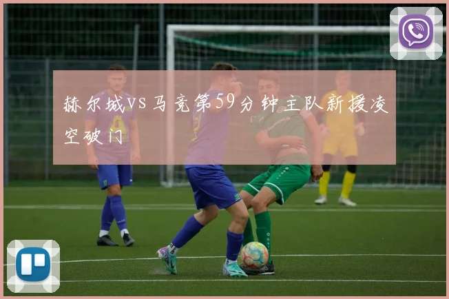 赫尔城vs马竞第59分钟主队新援凌空破门