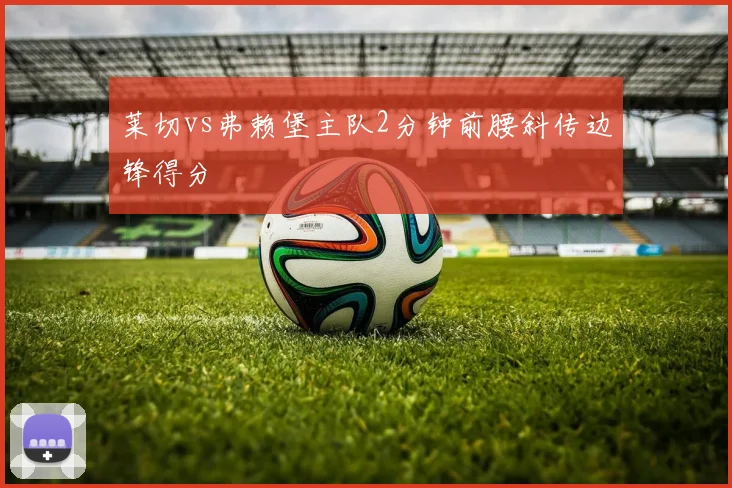 莱切vs弗赖堡主队2分钟前腰斜传边锋得分