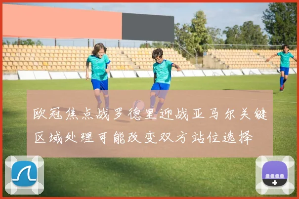 欧冠焦点战罗德里迎战亚马尔关键区域处理可能改变双方站位选择