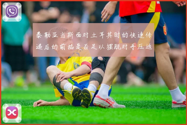泰勒亚当斯面对土耳其时的快速传递后的前插是否足以摆脱对手压迫