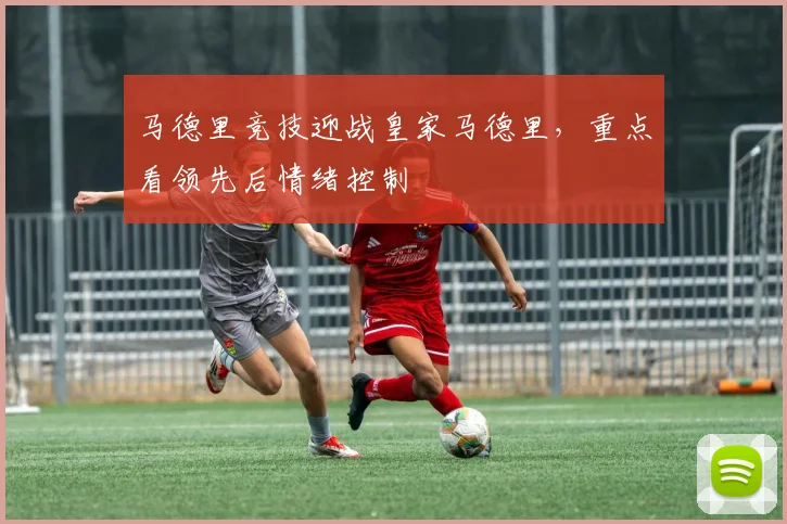 马德里竞技迎战皇家马德里，重点看领先后情绪控制