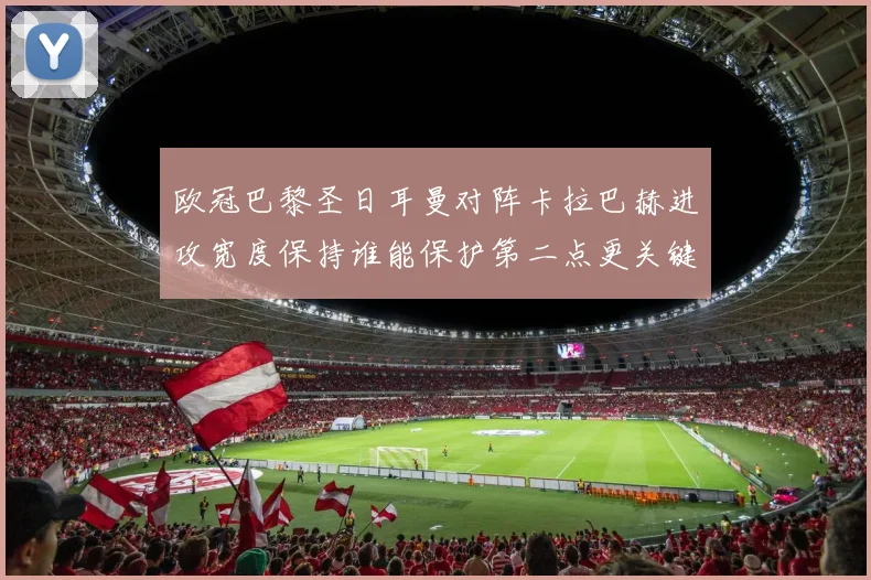 欧冠巴黎圣日耳曼对阵卡拉巴赫进攻宽度保持谁能保护第二点更关键