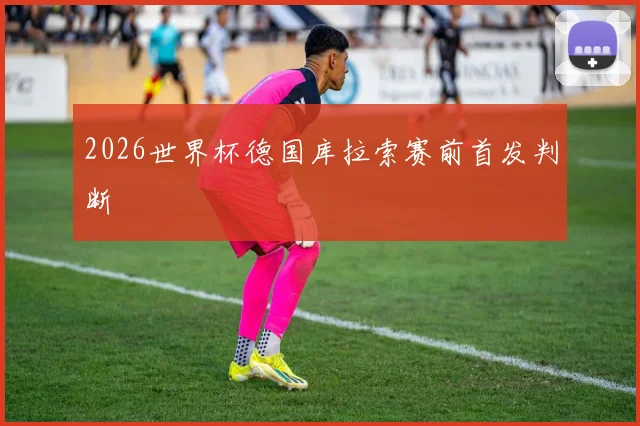2026世界杯德国库拉索赛前首发判断