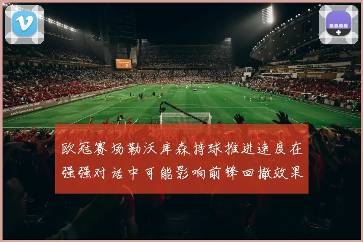 欧冠赛场勒沃库森持球推进速度在强强对话中可能影响前锋回撤效果