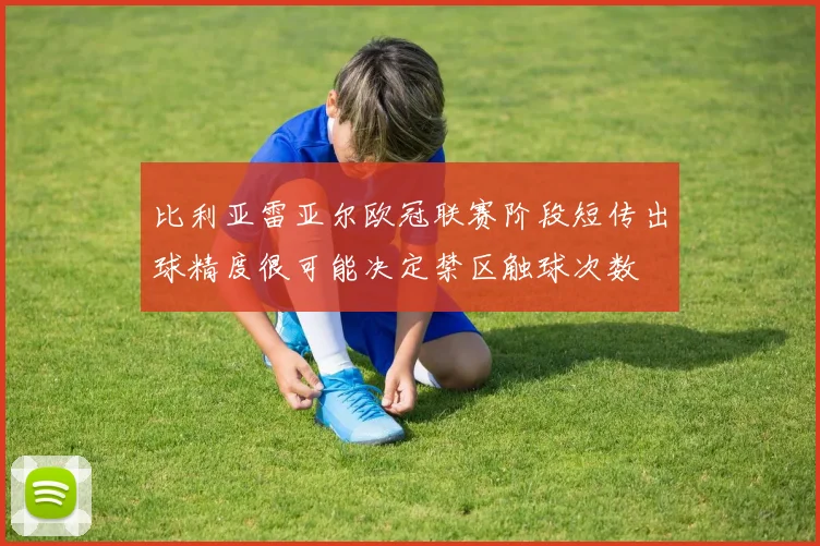 比利亚雷亚尔欧冠联赛阶段短传出球精度很可能决定禁区触球次数