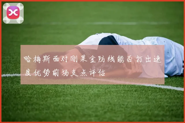 哈梅斯面对刚果金防线能否打出速度优势前场支点评估