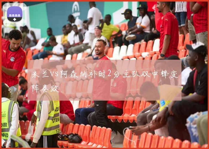 米兰vs阿森纳补时2分主队双中锋变阵奏效