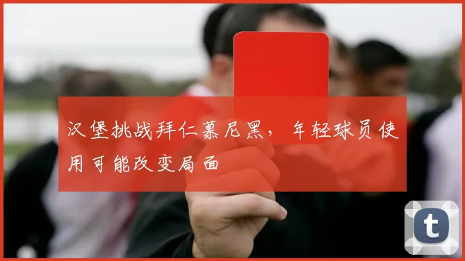 汉堡挑战拜仁慕尼黑，年轻球员使用可能改变局面