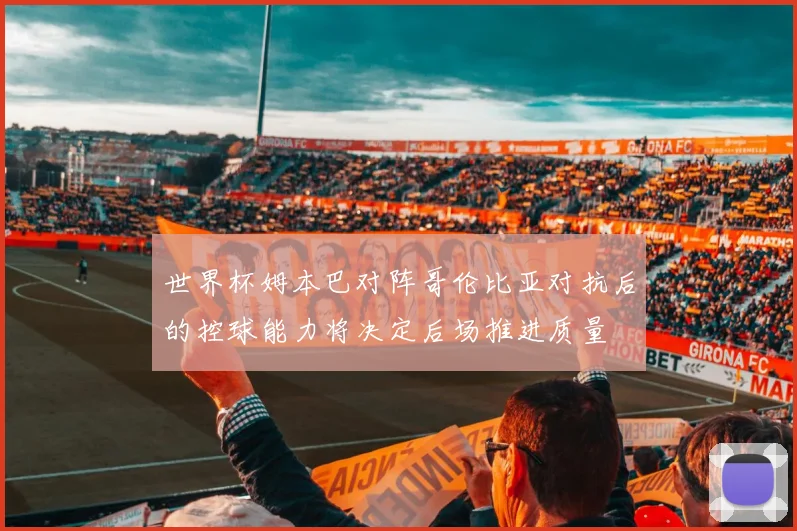 世界杯姆本巴对阵哥伦比亚对抗后的控球能力将决定后场推进质量