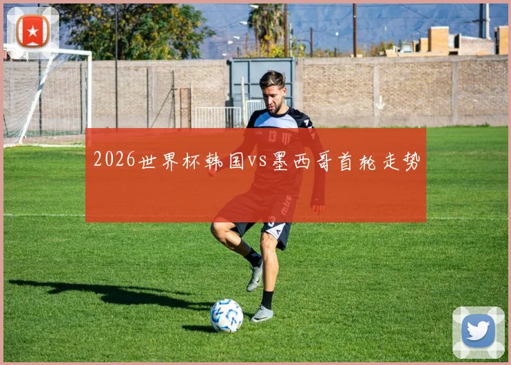 2026世界杯韩国vs墨西哥首轮走势