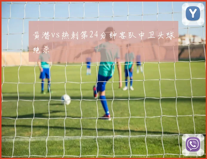 黄潜vs热刺第24分钟客队中卫头球绝杀