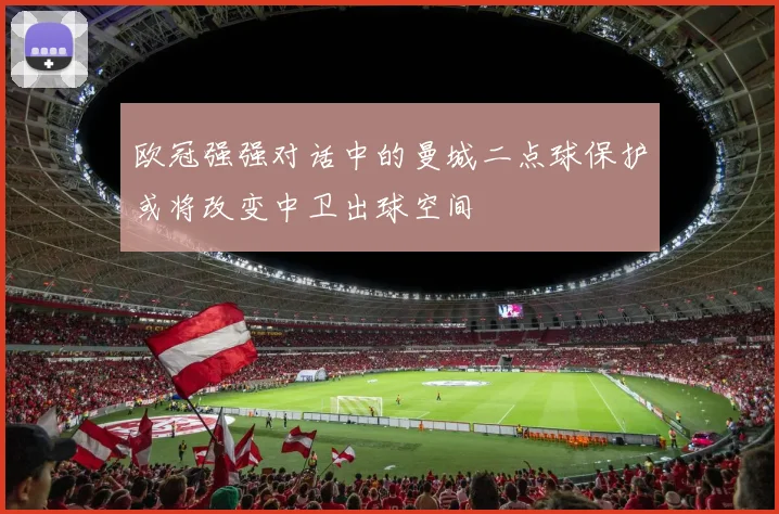 欧冠强强对话中的曼城二点球保护或将改变中卫出球空间