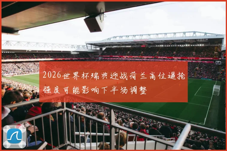 2026世界杯瑞典迎战荷兰高位逼抢强度可能影响下半场调整