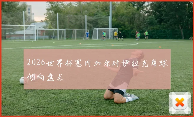2026世界杯塞内加尔对伊拉克角球倾向盘点