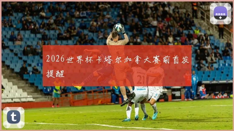 2026世界杯卡塔尔加拿大赛前首发提醒