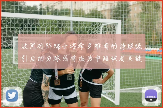 波黑对阵瑞士塔希罗维奇的持球吸引后的分球或将成为中路破局关键