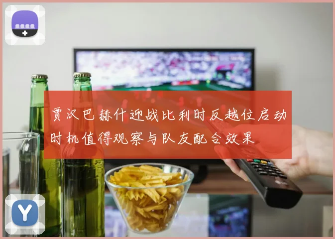 贾汉巴赫什迎战比利时反越位启动时机值得观察与队友配合效果