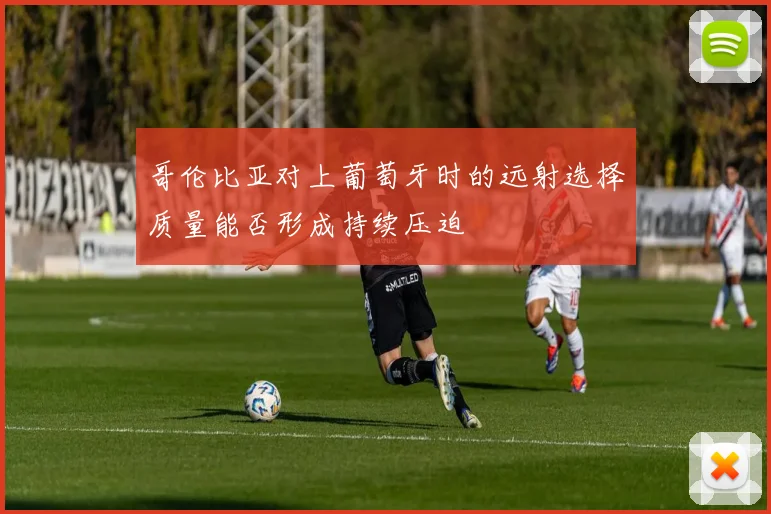哥伦比亚对上葡萄牙时的远射选择质量能否形成持续压迫