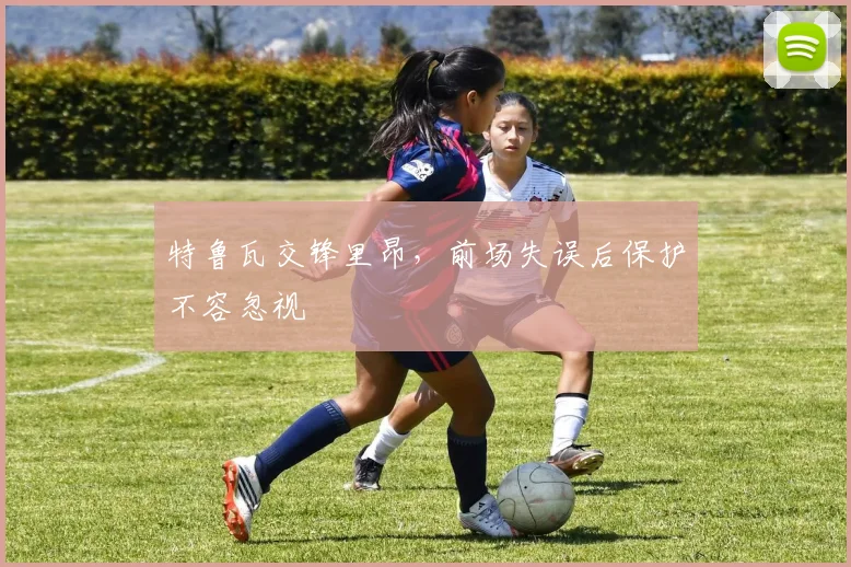 特鲁瓦交锋里昂,前场失误后保护不容忽视