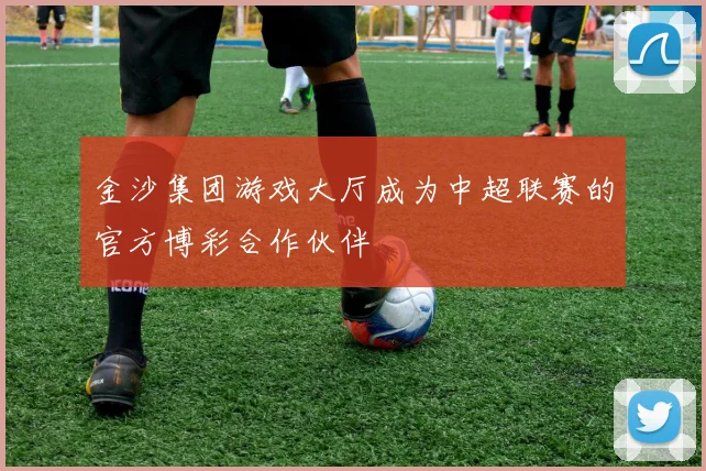 金沙集团游戏大厅成为中超联赛的官方博彩合作伙伴