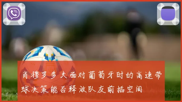 肖穆罗多夫面对葡萄牙时的高速带球决策能否释放队友前插空间