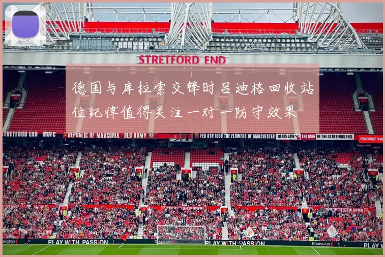 德国与库拉索交锋时吕迪格回收站位纪律值得关注一对一防守效果