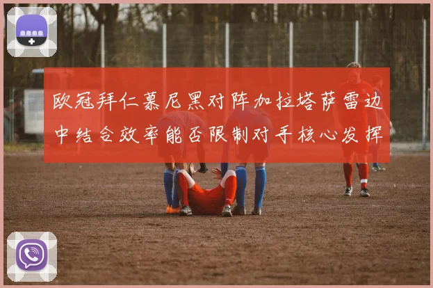 欧冠拜仁慕尼黑对阵加拉塔萨雷边中结合效率能否限制对手核心发挥
