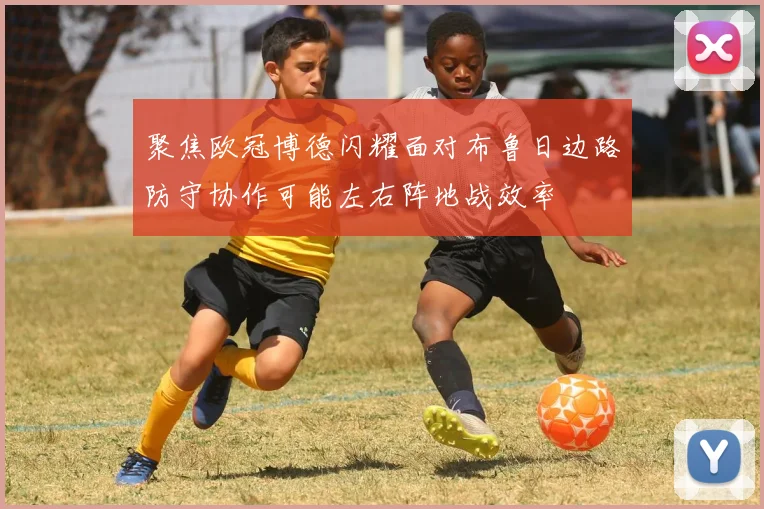 聚焦欧冠博德闪耀面对布鲁日边路防守协作可能左右阵地战效率
