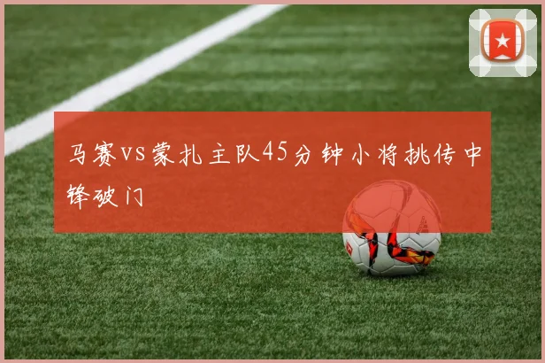 马赛vs蒙扎主队45分钟小将挑传中锋破门
